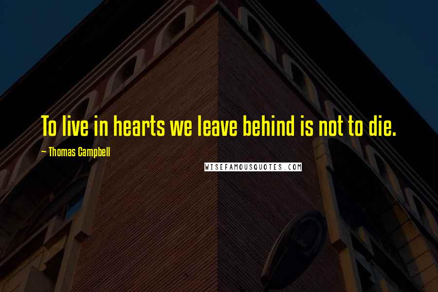 Thomas Campbell Quotes: To live in hearts we leave behind is not to die.