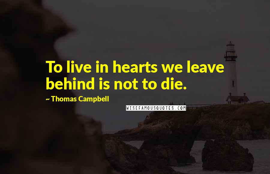 Thomas Campbell Quotes: To live in hearts we leave behind is not to die.