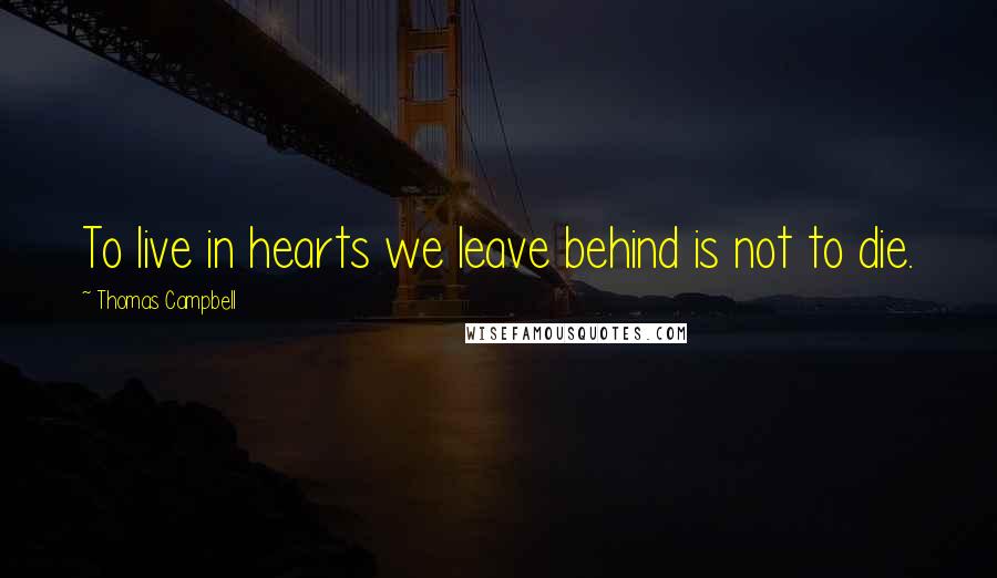 Thomas Campbell Quotes: To live in hearts we leave behind is not to die.