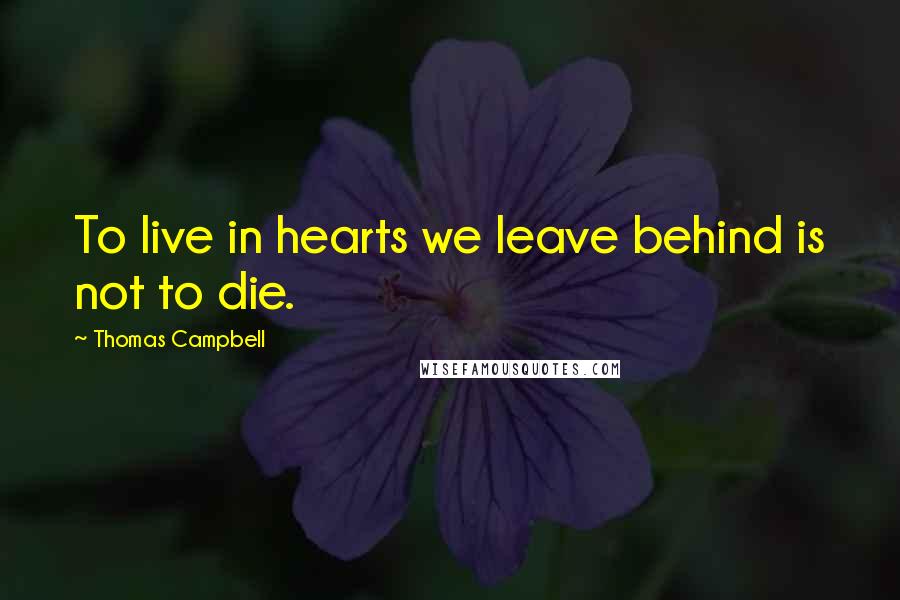 Thomas Campbell Quotes: To live in hearts we leave behind is not to die.