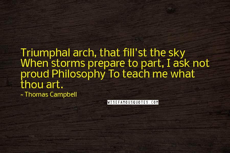Thomas Campbell Quotes: Triumphal arch, that fill'st the sky When storms prepare to part, I ask not proud Philosophy To teach me what thou art.