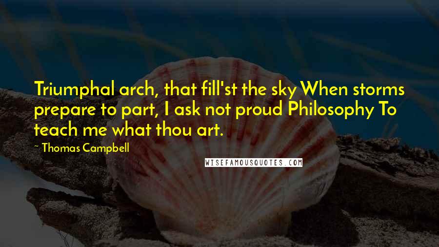 Thomas Campbell Quotes: Triumphal arch, that fill'st the sky When storms prepare to part, I ask not proud Philosophy To teach me what thou art.