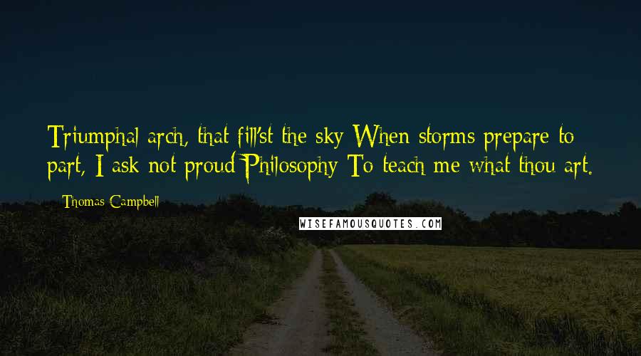 Thomas Campbell Quotes: Triumphal arch, that fill'st the sky When storms prepare to part, I ask not proud Philosophy To teach me what thou art.