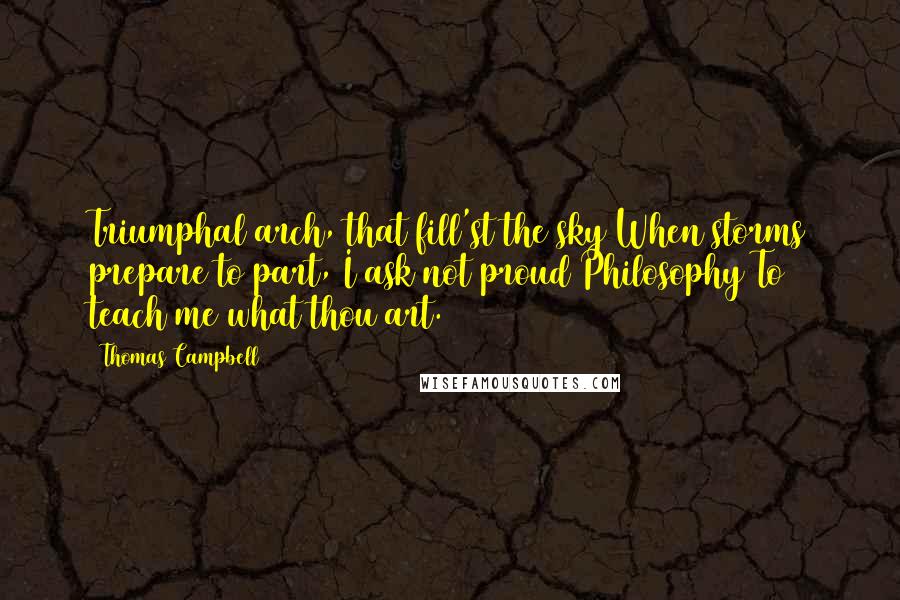 Thomas Campbell Quotes: Triumphal arch, that fill'st the sky When storms prepare to part, I ask not proud Philosophy To teach me what thou art.