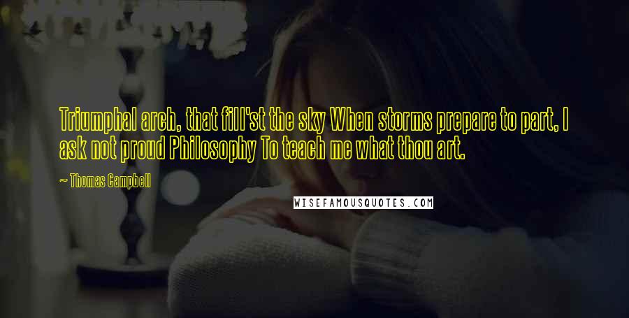 Thomas Campbell Quotes: Triumphal arch, that fill'st the sky When storms prepare to part, I ask not proud Philosophy To teach me what thou art.