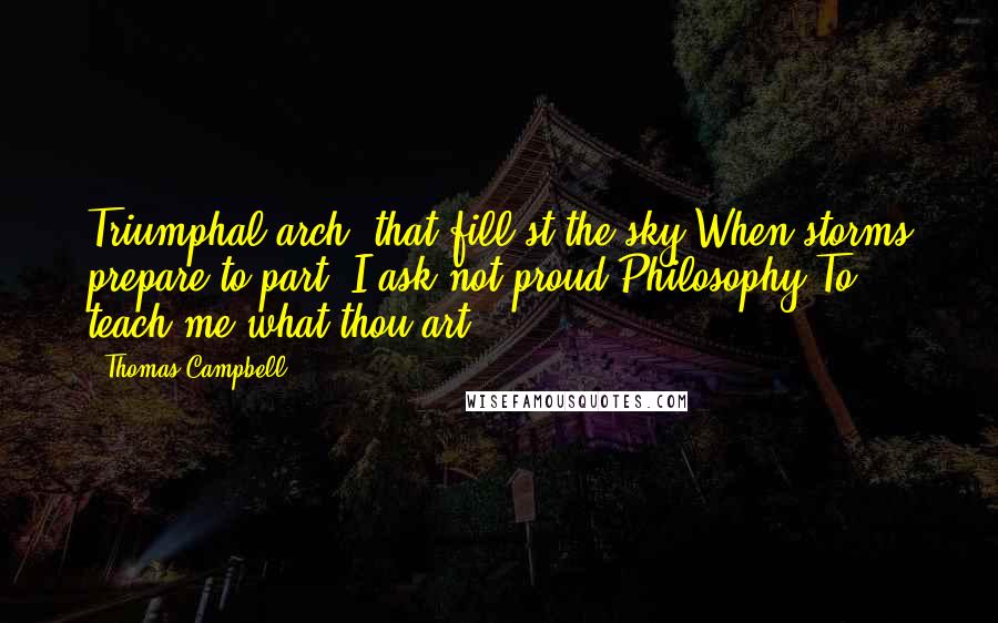 Thomas Campbell Quotes: Triumphal arch, that fill'st the sky When storms prepare to part, I ask not proud Philosophy To teach me what thou art.