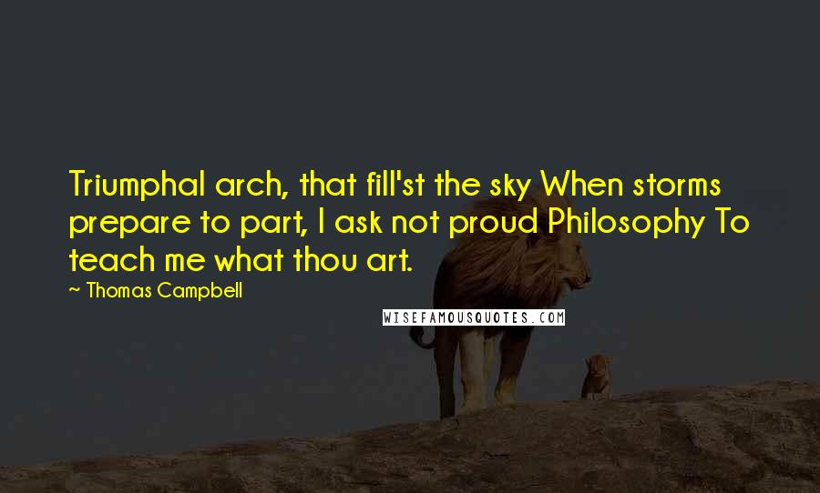 Thomas Campbell Quotes: Triumphal arch, that fill'st the sky When storms prepare to part, I ask not proud Philosophy To teach me what thou art.