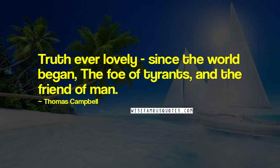 Thomas Campbell Quotes: Truth ever lovely - since the world began, The foe of tyrants, and the friend of man.