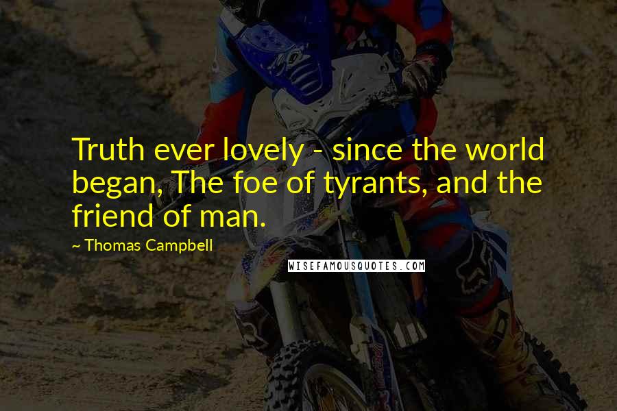 Thomas Campbell Quotes: Truth ever lovely - since the world began, The foe of tyrants, and the friend of man.