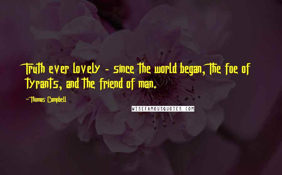 Thomas Campbell Quotes: Truth ever lovely - since the world began, The foe of tyrants, and the friend of man.