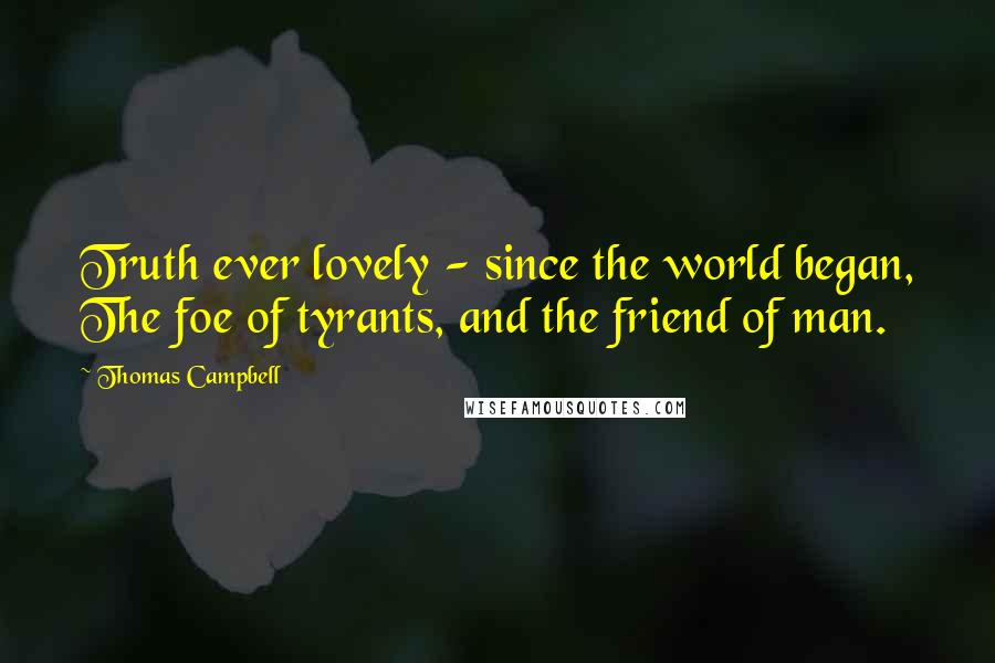 Thomas Campbell Quotes: Truth ever lovely - since the world began, The foe of tyrants, and the friend of man.