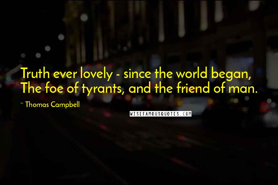 Thomas Campbell Quotes: Truth ever lovely - since the world began, The foe of tyrants, and the friend of man.