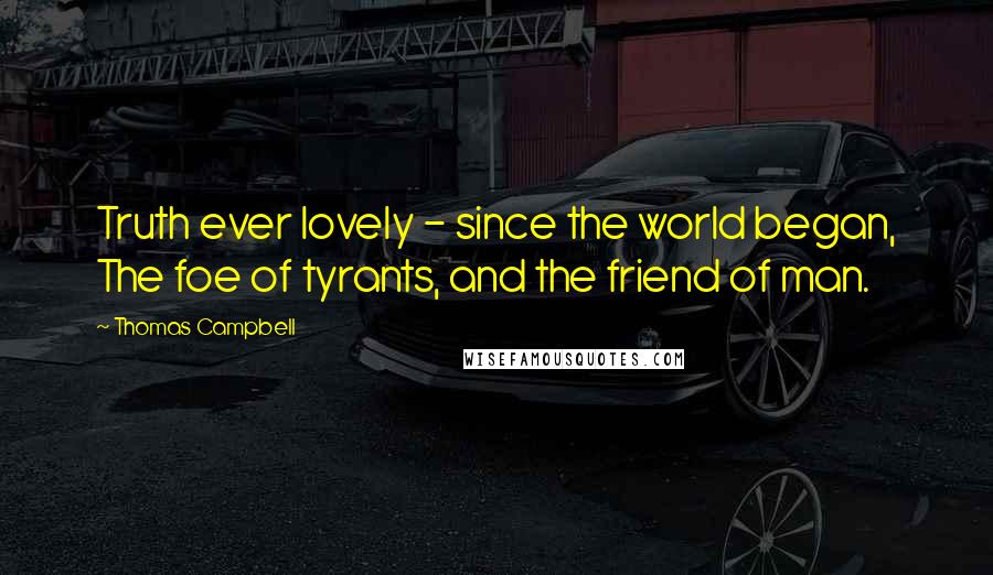 Thomas Campbell Quotes: Truth ever lovely - since the world began, The foe of tyrants, and the friend of man.
