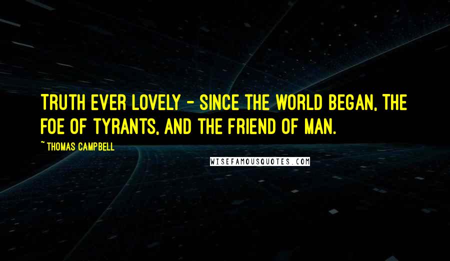 Thomas Campbell Quotes: Truth ever lovely - since the world began, The foe of tyrants, and the friend of man.