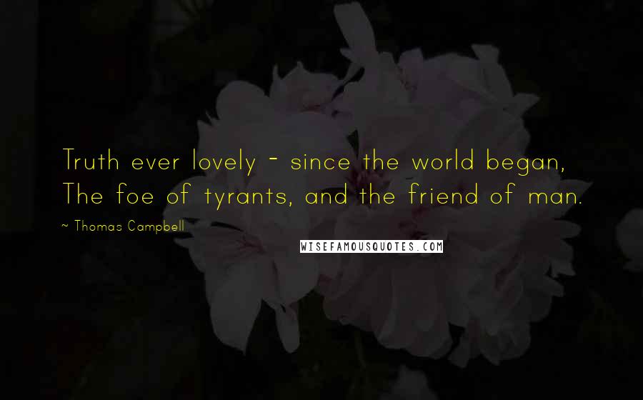 Thomas Campbell Quotes: Truth ever lovely - since the world began, The foe of tyrants, and the friend of man.