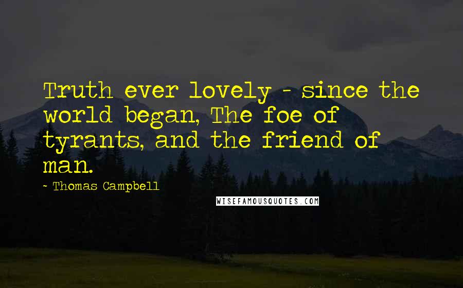 Thomas Campbell Quotes: Truth ever lovely - since the world began, The foe of tyrants, and the friend of man.