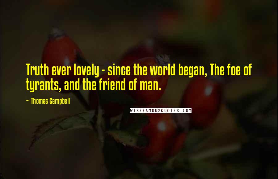 Thomas Campbell Quotes: Truth ever lovely - since the world began, The foe of tyrants, and the friend of man.