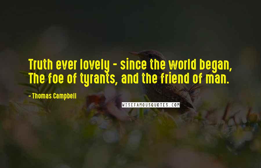 Thomas Campbell Quotes: Truth ever lovely - since the world began, The foe of tyrants, and the friend of man.