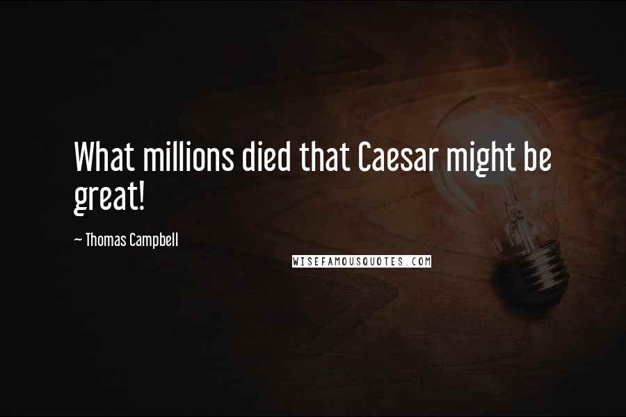 Thomas Campbell Quotes: What millions died that Caesar might be great!