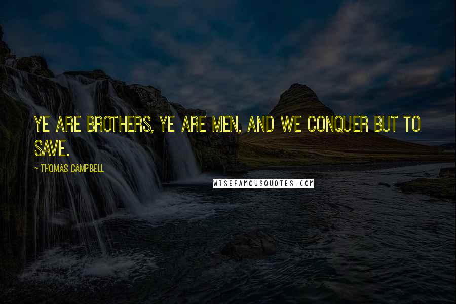 Thomas Campbell Quotes: Ye are brothers, ye are men, and we conquer but to save.