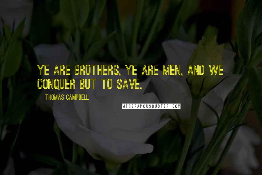 Thomas Campbell Quotes: Ye are brothers, ye are men, and we conquer but to save.