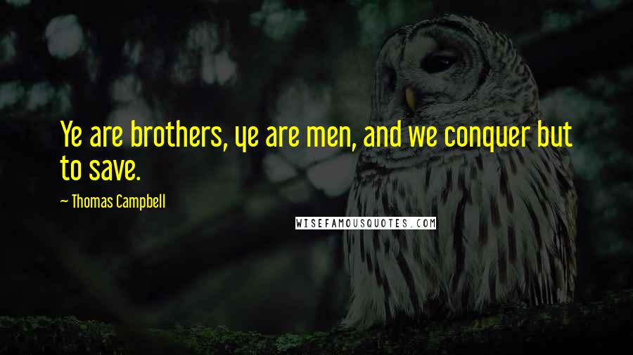 Thomas Campbell Quotes: Ye are brothers, ye are men, and we conquer but to save.