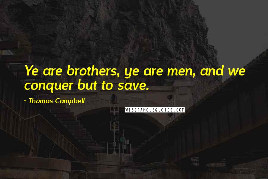 Thomas Campbell Quotes: Ye are brothers, ye are men, and we conquer but to save.