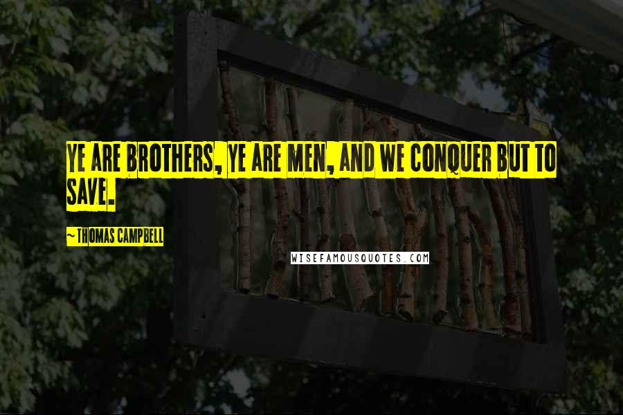 Thomas Campbell Quotes: Ye are brothers, ye are men, and we conquer but to save.