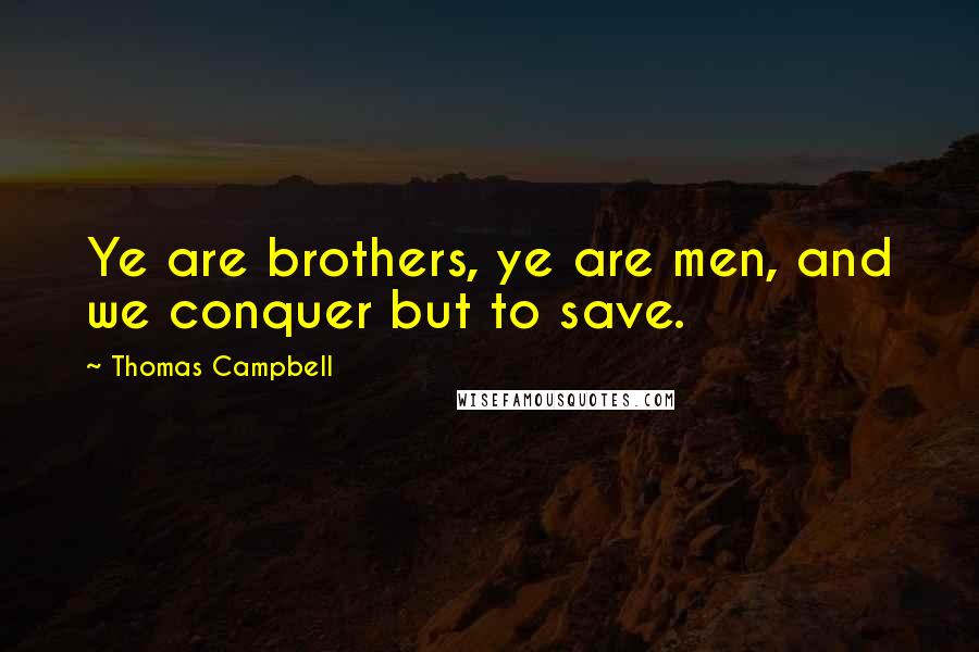 Thomas Campbell Quotes: Ye are brothers, ye are men, and we conquer but to save.