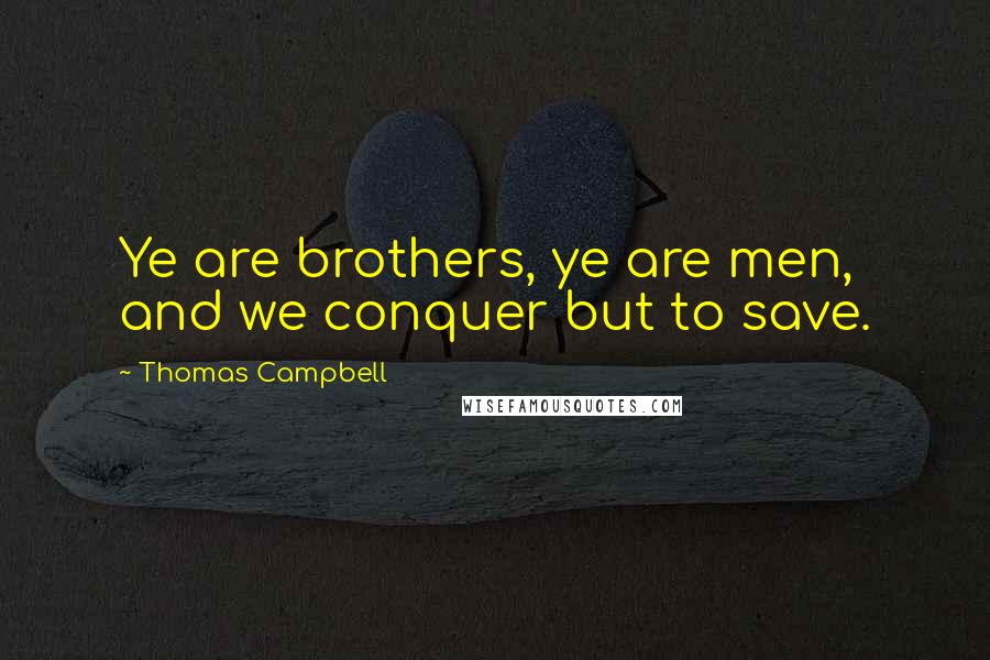 Thomas Campbell Quotes: Ye are brothers, ye are men, and we conquer but to save.