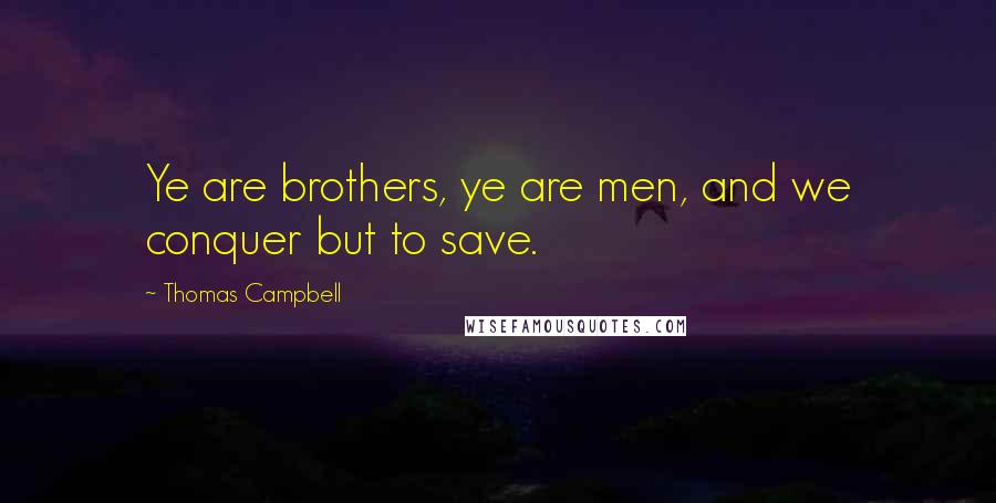 Thomas Campbell Quotes: Ye are brothers, ye are men, and we conquer but to save.