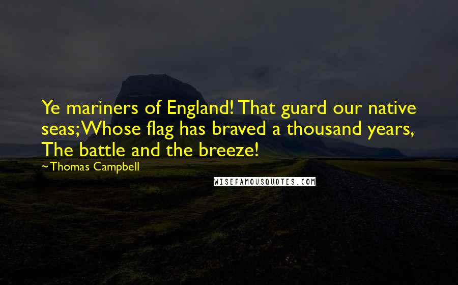 Thomas Campbell Quotes: Ye mariners of England! That guard our native seas; Whose flag has braved a thousand years, The battle and the breeze!