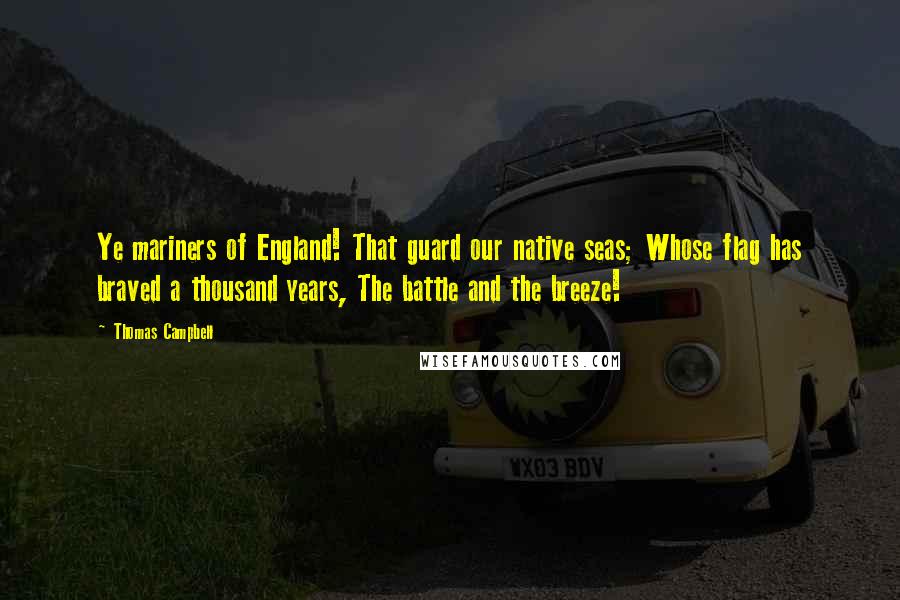 Thomas Campbell Quotes: Ye mariners of England! That guard our native seas; Whose flag has braved a thousand years, The battle and the breeze!