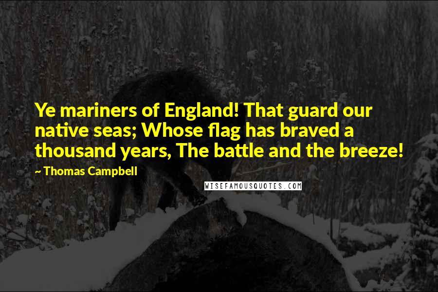 Thomas Campbell Quotes: Ye mariners of England! That guard our native seas; Whose flag has braved a thousand years, The battle and the breeze!