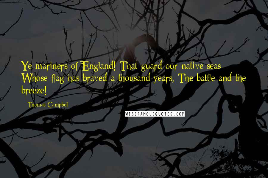 Thomas Campbell Quotes: Ye mariners of England! That guard our native seas; Whose flag has braved a thousand years, The battle and the breeze!