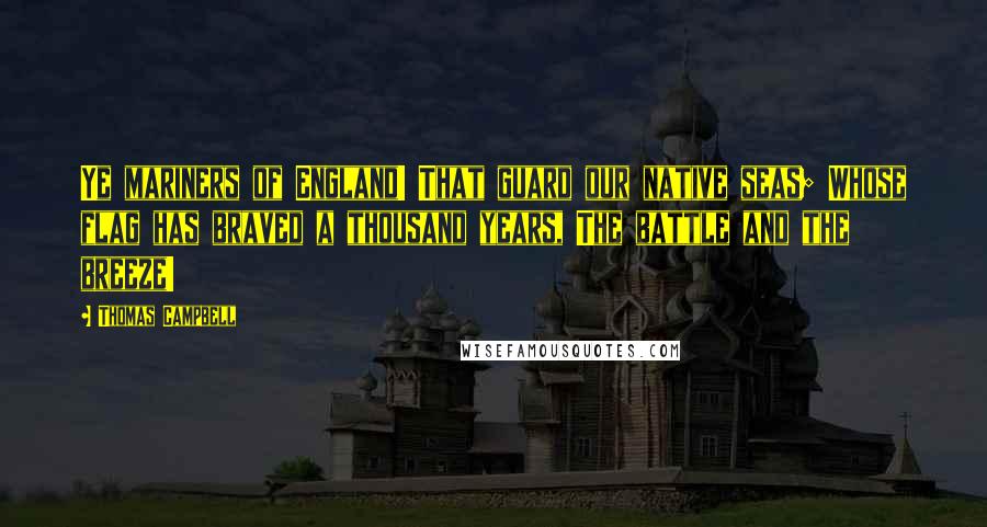 Thomas Campbell Quotes: Ye mariners of England! That guard our native seas; Whose flag has braved a thousand years, The battle and the breeze!