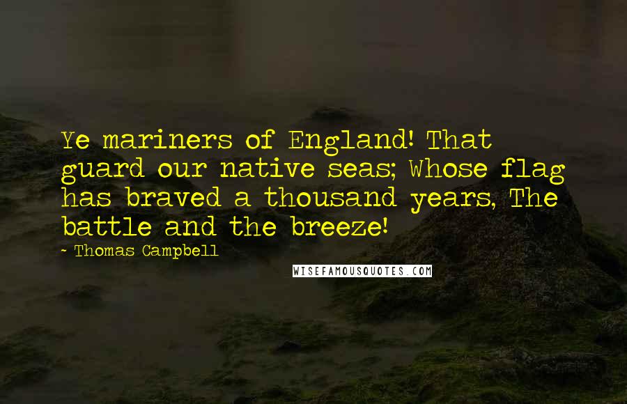 Thomas Campbell Quotes: Ye mariners of England! That guard our native seas; Whose flag has braved a thousand years, The battle and the breeze!