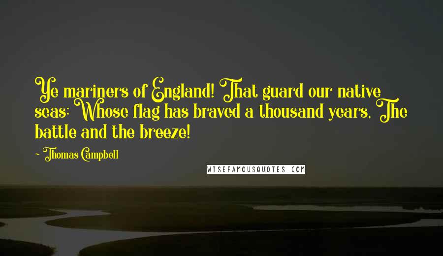 Thomas Campbell Quotes: Ye mariners of England! That guard our native seas; Whose flag has braved a thousand years, The battle and the breeze!