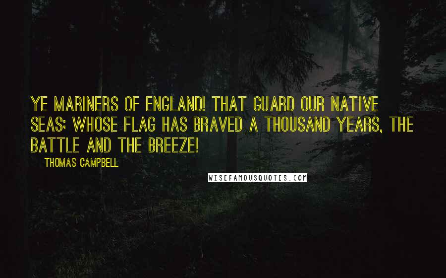 Thomas Campbell Quotes: Ye mariners of England! That guard our native seas; Whose flag has braved a thousand years, The battle and the breeze!