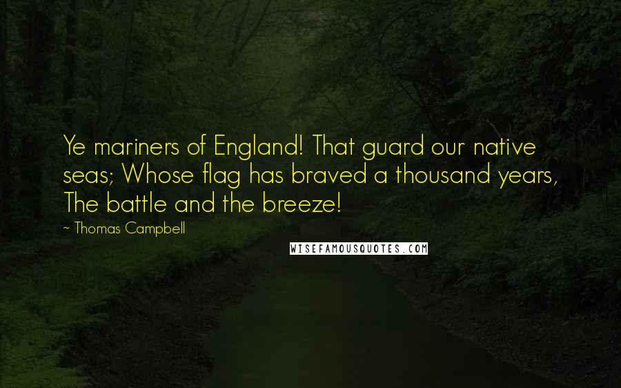 Thomas Campbell Quotes: Ye mariners of England! That guard our native seas; Whose flag has braved a thousand years, The battle and the breeze!