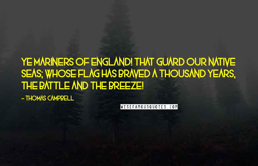 Thomas Campbell Quotes: Ye mariners of England! That guard our native seas; Whose flag has braved a thousand years, The battle and the breeze!