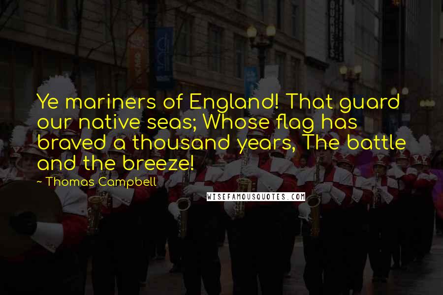 Thomas Campbell Quotes: Ye mariners of England! That guard our native seas; Whose flag has braved a thousand years, The battle and the breeze!