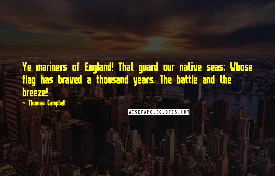 Thomas Campbell Quotes: Ye mariners of England! That guard our native seas; Whose flag has braved a thousand years, The battle and the breeze!