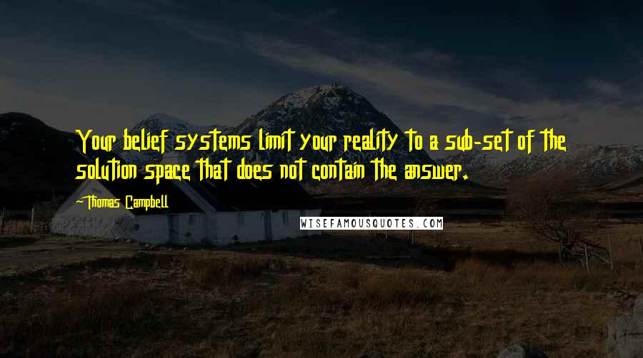 Thomas Campbell Quotes: Your belief systems limit your reality to a sub-set of the solution space that does not contain the answer.