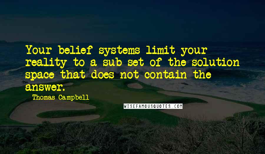 Thomas Campbell Quotes: Your belief systems limit your reality to a sub-set of the solution space that does not contain the answer.