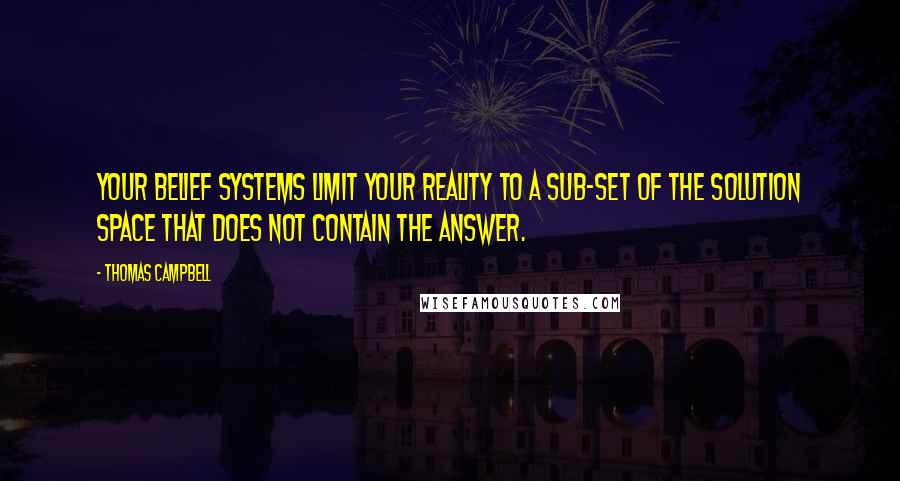 Thomas Campbell Quotes: Your belief systems limit your reality to a sub-set of the solution space that does not contain the answer.