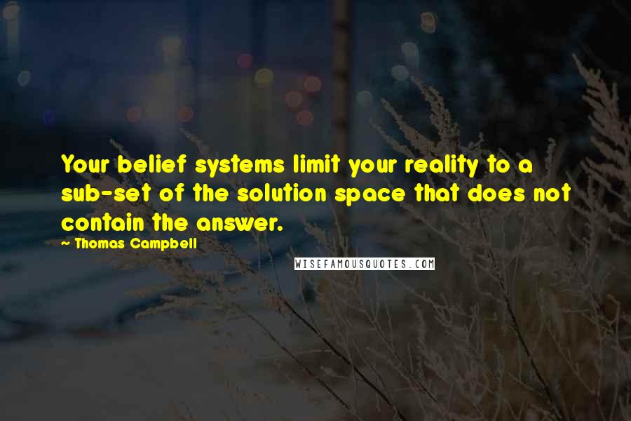 Thomas Campbell Quotes: Your belief systems limit your reality to a sub-set of the solution space that does not contain the answer.