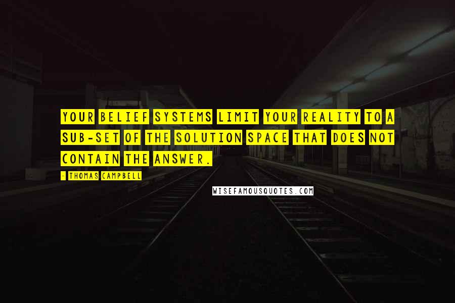 Thomas Campbell Quotes: Your belief systems limit your reality to a sub-set of the solution space that does not contain the answer.