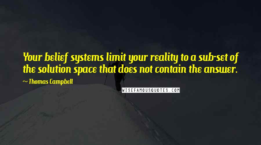 Thomas Campbell Quotes: Your belief systems limit your reality to a sub-set of the solution space that does not contain the answer.