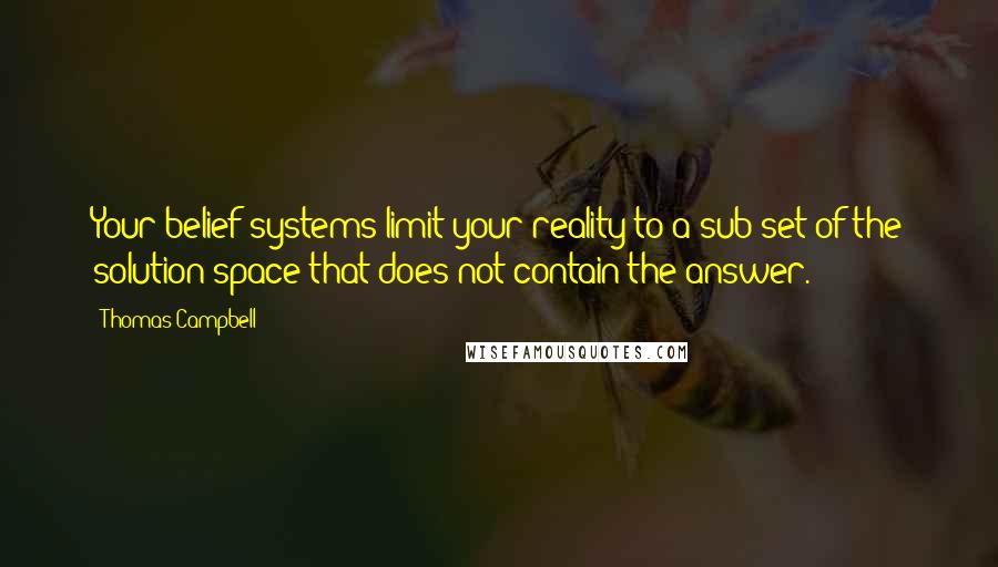 Thomas Campbell Quotes: Your belief systems limit your reality to a sub-set of the solution space that does not contain the answer.